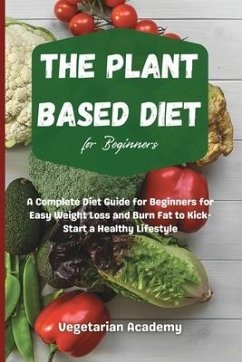 The Plant Based Diet For Beginners: A Complete Diet Guide for Beginners for Easy Weight Loss and Burn Fat to Kick-Start a Healthy Lifestyle - Vegetarian Academy