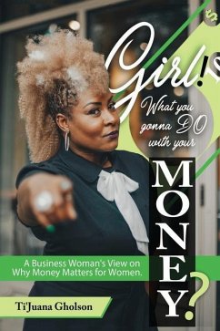 Girl, WHAT you gonna DO with your MONEY?: A Business Woman's View on Why Money Matters for Women - Gholson, Ti'juana A.