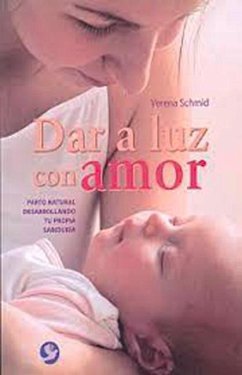 Dar a Luz Con Amor: Parto Natural Desarrollando Tu Propia Sabiduría - Schmid, Verena