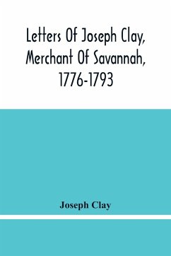 Letters Of Joseph Clay, Merchant Of Savannah, 1776-1793, And A List Of Ships And Vessels Entered At The Port Of Savannah, For May 1765, 1766 And 1767 - Clay, Joseph