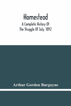 Homestead. A Complete History Of The Struggle Of July, 1892, Between The Carnegie Steel Company, Limited, And The Amalgamated Association Of Iron And Steel Workers - Gordon Burgoyne, Arthur