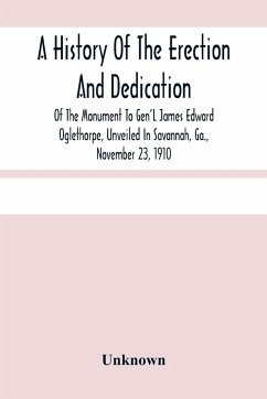 A History Of The Erection And Dedication Of The Monument To Gen'L James Edward Oglethorpe, Unveiled In Savannah, Ga., November 23, 1910 - Unknown