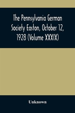 The Pennsylvania German Society Easton, October 12, 1928 (Volume XXXIX) - Unknown