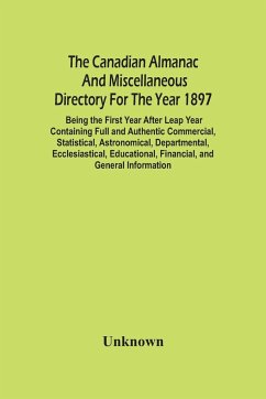 The Canadian Almanac And Miscellaneous Directory For The Year 1897; Being The First Year After Leap Year Containing Full And Authentic Commercial, Statistical, Astronomical, Departmental, Ecclesiastical, Educational, Financial, And General Information - Unknown