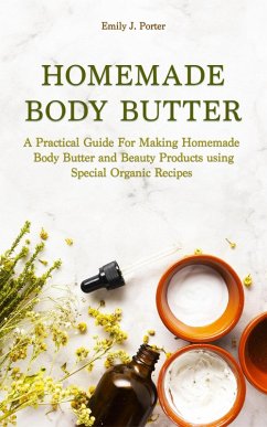 Homemade Body Butter: a Practical Guide for Making Homemade Body Butter and Beauty Products Using Special Organic Recipes (Homemade Body Care & Beauty, #1) (eBook, ePUB) - Porter, Emily J.