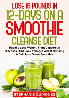 Lose 16 Pounds In 12-Days On A Smoothie Cleanse Diet: Rapidly Lose Weight, Fight Cancerous Diseases, And Look Younger Whilst Drinking A Delicious Green Smoothie (eBook, ePUB) - Quiñones, Stephanie