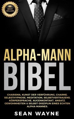 Cover Alpha-Mann Bibel: Charisma, Kunst der Verführung, Charme. Selbsthypnose, Meditation, Selbstvertrauens. Körpersprache, Augenkontakt, Ansatz. Gewohnheiten & Selbst-Disziplin Eines Echten Alpha-Mannes. (eBook, ePUB)
