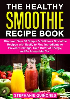 Cover The Healthy Smoothie Recipe Book: Discover Over 98 Simple & Delicious Smoothie Recipes With Easily To Find Ingredients To Prevent Cravings, Gain Burst Of Energy, And Be A Healthier You (eBook, ePUB)