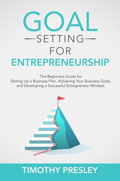 Goal Setting for Entrepreneurship: The Beginners Guide for Setting Up a Business Plan, Achieving Your Business Goals, and Developing a Successful Entrepreneur Mindset (eBook, ePUB) - Presley, Timothy