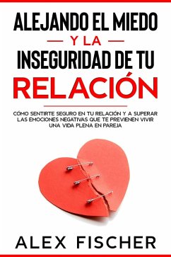 Alejando el Miedo y la Inseguridad de tu Relación: Cómo sentirte seguro en tu relación y a Superar las Emociones Negativas que te Previenen Vivir una Vida Plena en Pareja (eBook, ePUB) - Fischer, Alex