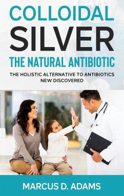 Colloidal Silver - The Natural Antibiotic (eBook, ePUB) - Adams, Marcus D.