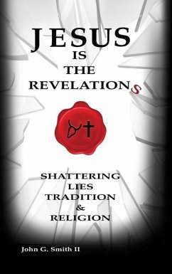 Jesus Is The Revelation: Shattering Lies, Tradition, & Religion - Smith LL, John G.