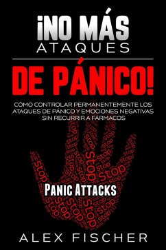 ¡No más Ataques de Pánico!: Cómo Controlar Permanentemente los Ataques de Pánico y Emociones Negativas sin Recurrir a Fármacos (eBook, ePUB) - Fischer, Alex