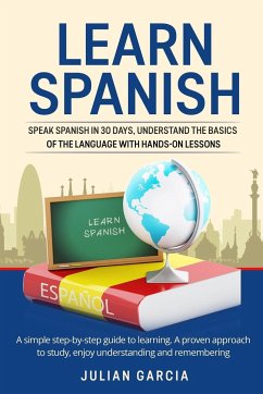 Learn Spanish: Speak Spanish in 30 Days, Understand the Basics of the Language With Hands-on Lessons. a Simple Step-by-Step Guide to - Garcia, Julian