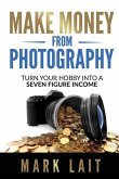 Make Money From Photography: Turn Your Hobby Into a Seven Figure Income