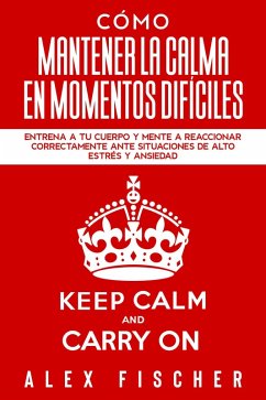 Cómo Mantener la Calma en Momentos Difíciles: Entrena a tu Cuerpo y Mente a Reaccionar Correctamente ante Situaciones de Alto Estrés y Ansiedad (eBook, ePUB) - Fischer, Alex