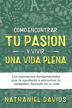 Cómo Encontrar tu Pasión y Vivir una Vida Plena: Los Elementos Fundamentales que te Ayudarán a Encontrar tu Verdadero Llamado en la Vida (eBook, ePUB) - Davids, Nathaniel