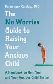 The No Worries Guide to Raising Your Anxious Child: A Handbook to Help You and Your Anxious Child Thrive
