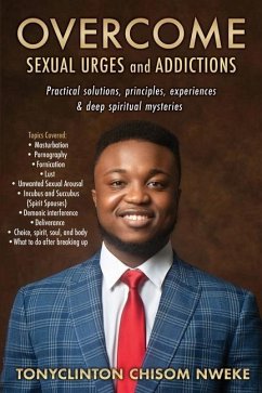 OVERCOME SEXUAL URGES and ADDICTIONS: Practical solutions, principles, experiences & deep spiritual mysteries - Nweke, Tonyclinton Chisom