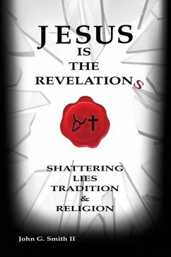 Jesus Is The Revelation: Shattering Lies, Tradition, & Religion - Smith LL, John G.