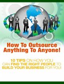 How to Outsource Anything to Anyone - 10 Tips on How You Can Find the Right People to Build Your Business for You! (eBook, ePUB)