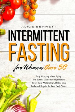 Intermittent Fasting for Women over 50: Stop Worrying about Aging! The Easiest Guide for Beginners to Reset Your Metabolism, Detox Your Body and Regain the Lost Body Shape (eBook, ePUB) - Bennett, Alice
