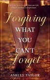 Forgiving What You Can't Forget: Don't Give Up, Go Forward, Overcome Life's Obstacles And Build A Bright Future (Spiritual Awakening and Soul Therapy for Highly Sensitive People, #1) (eBook, ePUB)