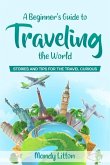A Beginner's Guide To Traveling The World: Stories and Tips For The Travel Curious