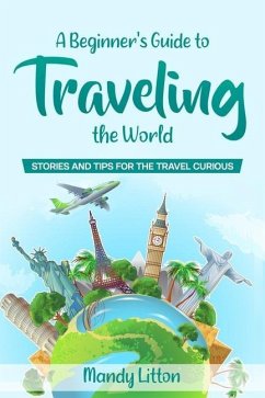 A Beginner's Guide To Traveling The World: Stories and Tips For The Travel Curious - Litton, Mandy