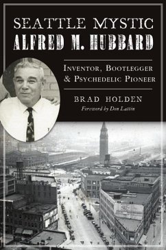 Seattle Mystic Alfred M. Hubbard: Inventor, Bootlegger and Psychedelic Pioneer - Holden, Brad