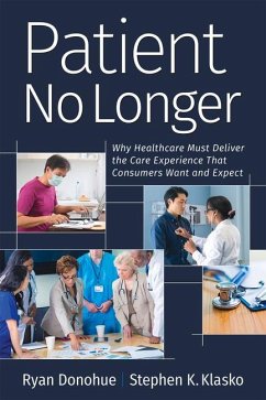 Patient No Longer: Why Healthcare Must Deliver the Care Experience That Consumers Want and Expect - Donohue, Ryan; Klasko, Stephen K.