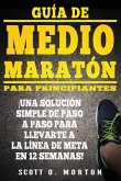 Guía de Medio Maratón para Principiantes: ¡Una solución simple de paso a paso para llevarte a la línea de meta en 12 semanas!