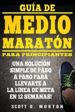 Guía de Medio Maratón para Principiantes: ¡Una solución simple de paso a paso para llevarte a la línea de meta en 12 semanas! - Morton, Scott O.