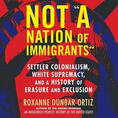Not a Nation of Immigrants: Settler Colonialism, White Supremacy, and a History of Erasure and Exclusion - Dunbar-Ortiz, Roxanne
