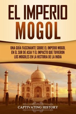 El Imperio mogol: Una guía fascinante sobre el Imperio mogol en el sur de Asia y el impacto que tuvieron los mogoles en la historia de la India (eBook, ePUB) - History, Captivating