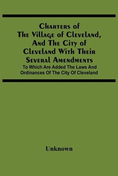 Charters Of The Village Of Cleveland, And The City Of Cleveland With Their Several Amendments; To Which Are Added The Laws And Ordinances Of The City Of Cleveland - Unknown