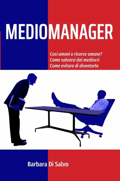 Mediomanager: Casi umani o risorse umane? Come salvarsi dai mediocri. Come evitare di diventarlo.