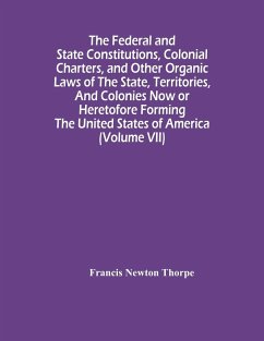 The Federal And State Constitutions, Colonial Charters, And Other Organic Laws Of The State, Territories, And Colonies Now Or Heretofore Forming The United States Of America (Volume Vii) - Newton Thorpe, Francis