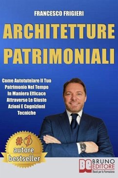 Architetture Patrimoniali: Come Autotutelare Il Tuo Patrimonio Nel Tempo In Maniera Efficace Attraverso Le Giuste Azioni e Cognizioni Tecniche - Frigieri, Francesco