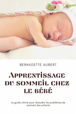 Apprentissage du sommeil chez le bébé: Le guide ultime pour résoudre les problèmes de sommeil des enfants (eBook, ePUB) - Aubert, Bernadette