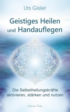 Geistiges Heilen und Handauflegen: Die Selbstheilungskräfte aktivieren, stärken und nutzen (eBook, ePUB) - Gisler, Urs