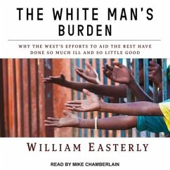 The White Man's Burden Lib/E: Why the West's Efforts to Aid the Rest Have Done So Much Ill and So Little Good - Easterly, William
