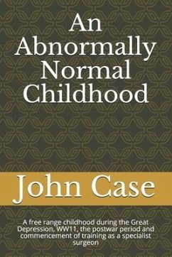 An Abnormally Normal Childhood: A free range childhood during the Great Depression, WW11, the postwar period and commencement of training as a special - Case, John B.