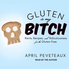 Gluten Is My Bitch: Rants, Recipes, and Ridiculousness for the Gluten-Free - Peveteaux, April