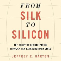 From Silk to Silicon: The Story of Globalization Through Ten Extraordinary Lives - Garten, Jeffrey E.