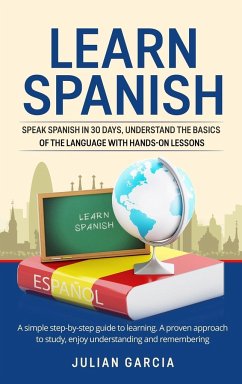 Learn Spanish: Speak Spanish in 30 Days, Understand the Basics of the Language With Hands-on Lessons. a Simple Step-by-Step Guide to - Garcia, Julian