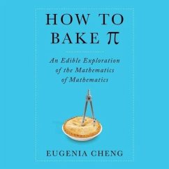 How to Bake Pi Lib/E: An Edible Exploration of the Mathematics of Mathematics - Cheng, Eugenia