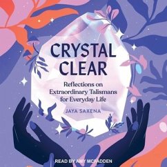 Crystal Clear: Reflections on Extraordinary Talismans for Everyday Life - Saxena, Jaya