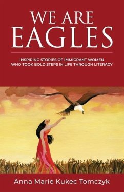 We Are Eagles: Inspiring Stories Of Immigrant Women Who Took Bold Steps In Life Through Literacy - Kukec Tomczyk, Anna Marie