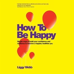 How to Be Happy: How Developing Your Confidence, Resilience, Appreciation and Communication Can Lead to a Happier, Healthier You - Webb, Liggy